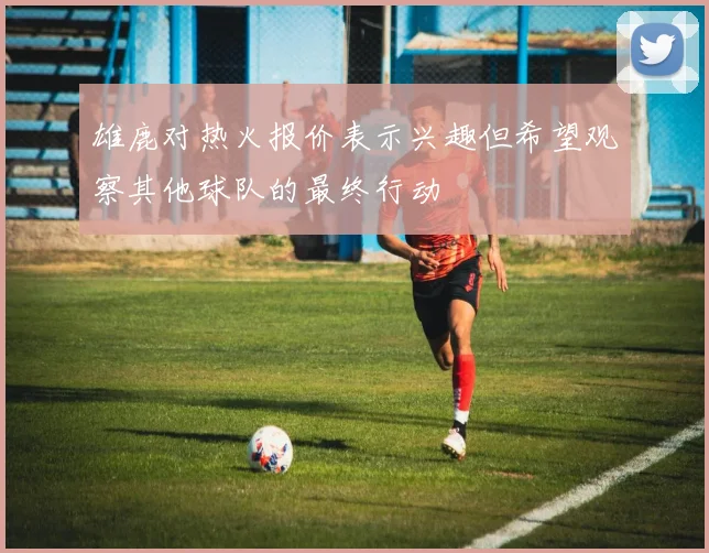 雄鹿对热火报价表示兴趣但希望观察其他球队的最终行动