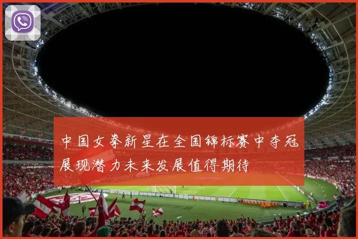 中国女拳新星在全国锦标赛中夺冠展现潜力未来发展值得期待