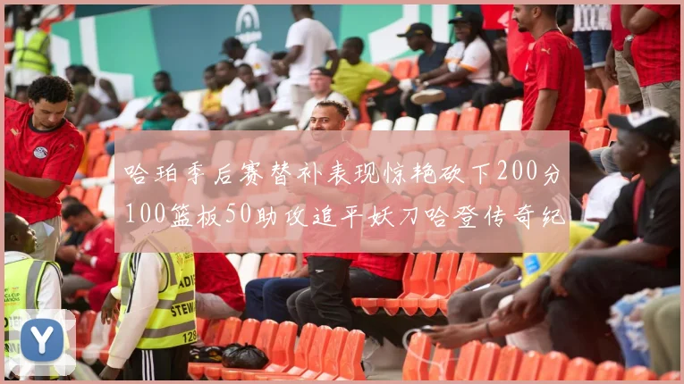 哈珀季后赛替补表现惊艳砍下200分100篮板50助攻追平妖刀哈登传奇纪录