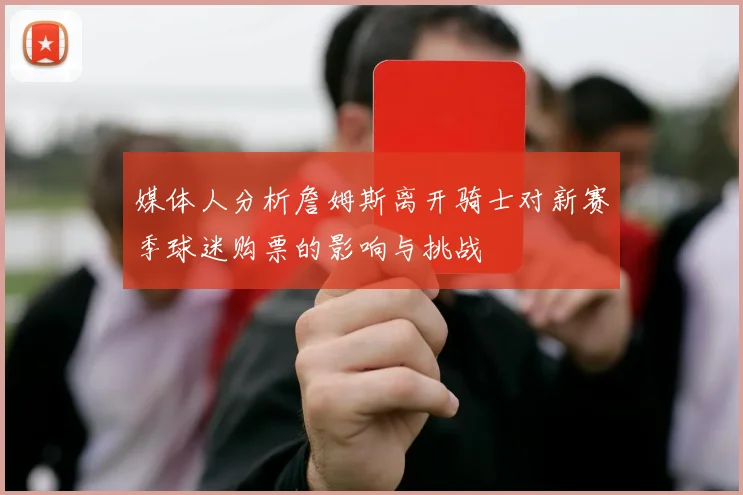 媒体人分析詹姆斯离开骑士对新赛季球迷购票的影响与挑战