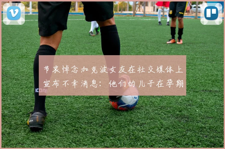 节哀悼念加克波女友在社交媒体上宣布不幸消息：他们的儿子在孕期夭折