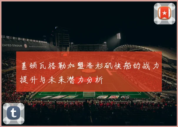 基顿瓦格勒加盟洛杉矶快船的战力提升与未来潜力分析