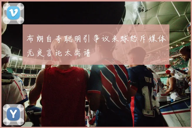 布朗自夸聪明引争议米球怒斥媒体无良言论太离谱