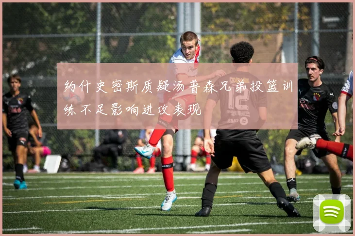约什史密斯质疑汤普森兄弟投篮训练不足影响进攻表现