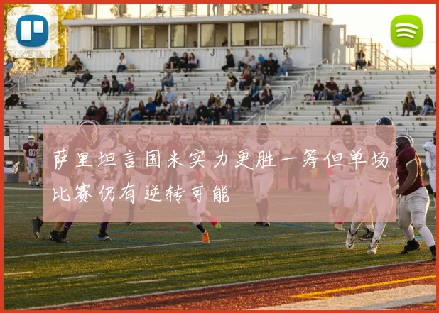 萨里坦言国米实力更胜一筹但单场比赛仍有逆转可能