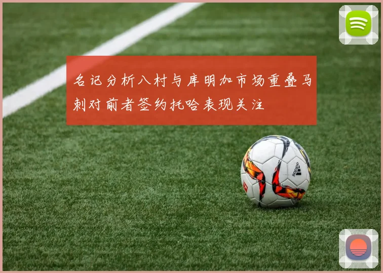 名记分析八村与库明加市场重叠马刺对前者签约托哈表现关注