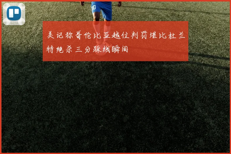美记称哥伦比亚越位判罚堪比杜兰特绝杀三分踩线瞬间