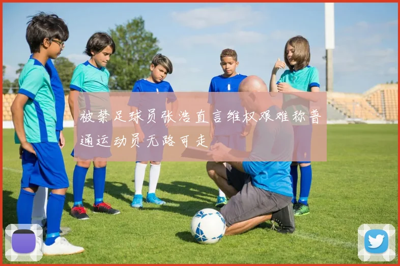 被禁足球员张浩直言维权艰难称普通运动员无路可走