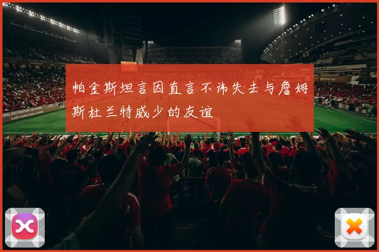 帕金斯坦言因直言不讳失去与詹姆斯杜兰特威少的友谊
