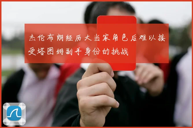 杰伦布朗经历大当家角色后难以接受塔图姆副手身份的挑战