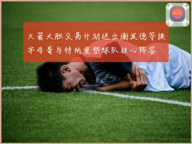 火箭大胆交易计划送出谢泼德等换字母哥与特纳重塑球队核心阵容