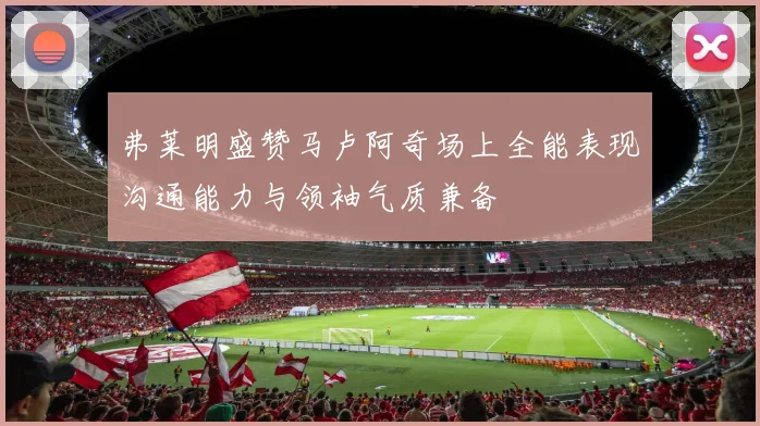 弗莱明盛赞马卢阿奇场上全能表现沟通能力与领袖气质兼备