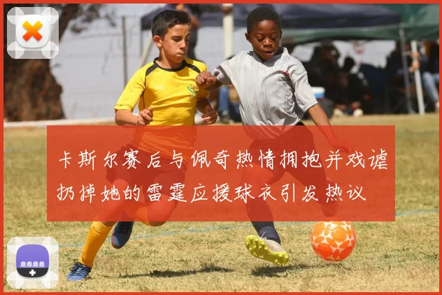 卡斯尔赛后与佩奇热情拥抱并戏谑扔掉她的雷霆应援球衣引发热议
