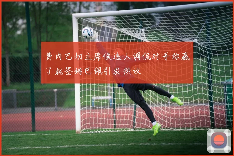 费内巴切主席候选人调侃对手称赢了就签姆巴佩引发热议