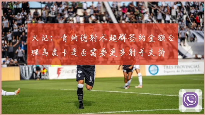 火记：肯纳德射术超群签约金额合理乌度卡是否需要更多射手支持