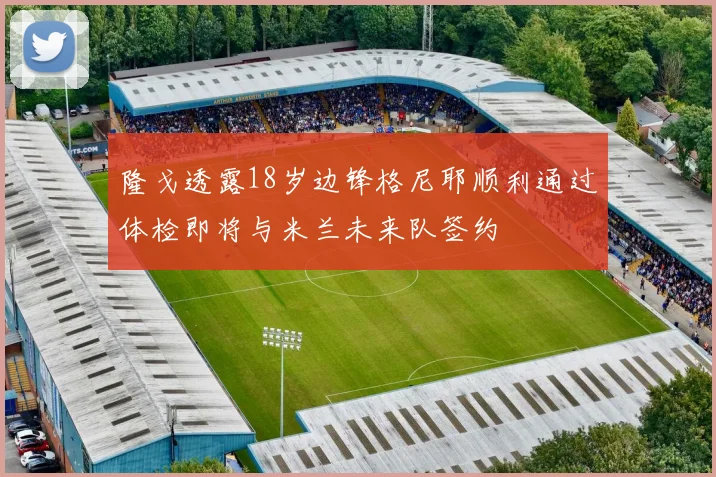 隆戈透露18岁边锋格尼耶顺利通过体检即将与米兰未来队签约