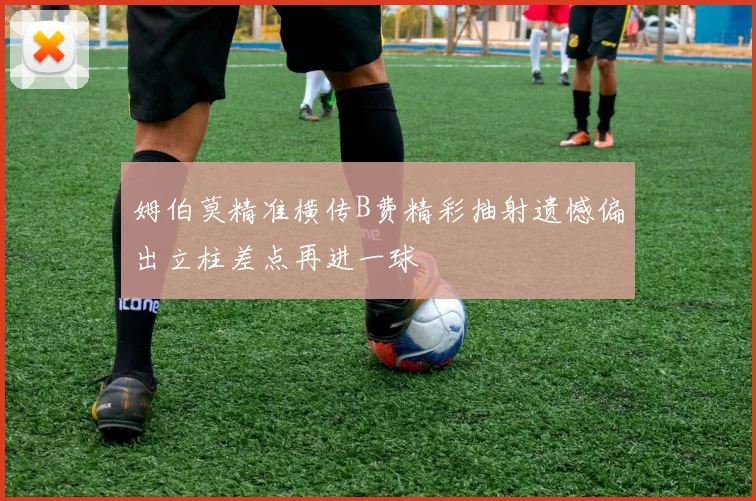 姆伯莫精准横传B费精彩抽射遗憾偏出立柱差点再进一球