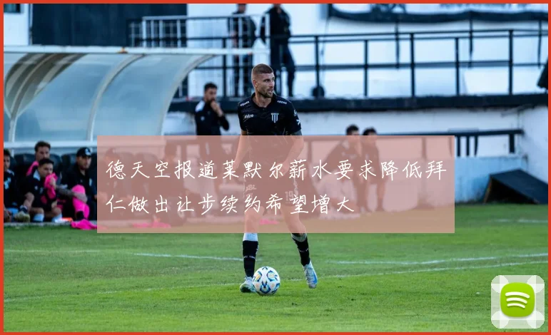 德天空报道莱默尔薪水要求降低拜仁做出让步续约希望增大