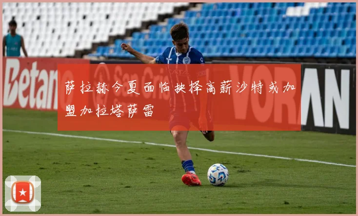 萨拉赫今夏面临抉择高薪沙特或加盟加拉塔萨雷