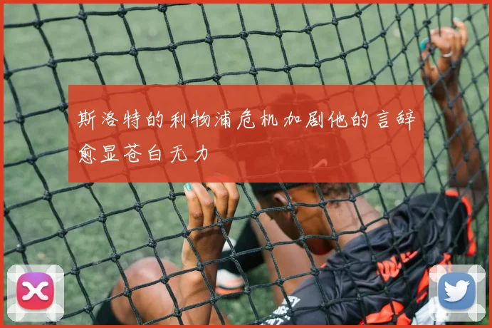 斯洛特的利物浦危机加剧他的言辞愈显苍白无力
