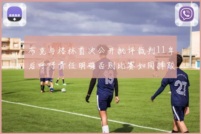 布克与格林首次公开批评裁判11年后呼吁责任明确否则比赛如同摔跤秀