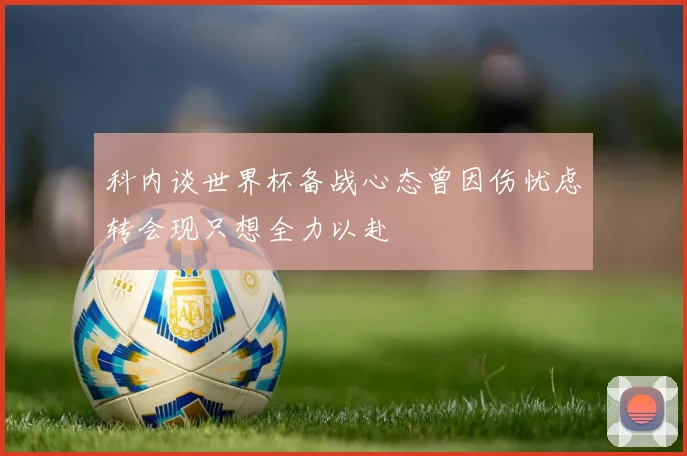 科内谈世界杯备战心态曾因伤忧虑转会现只想全力以赴