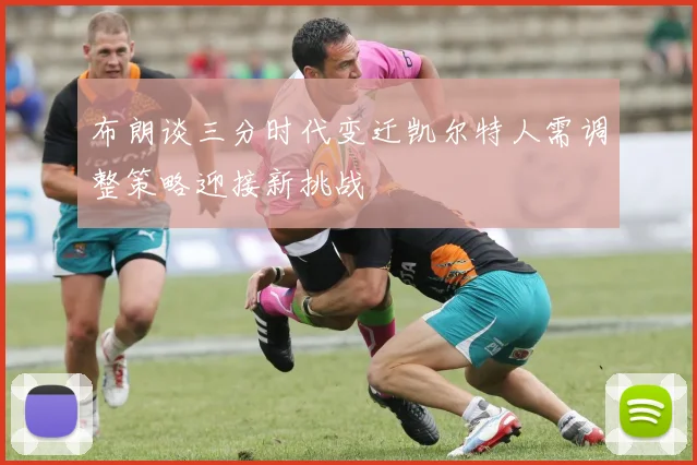 布朗谈三分时代变迁凯尔特人需调整策略迎接新挑战