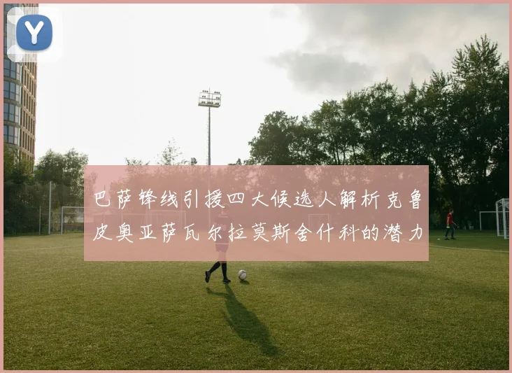 巴萨锋线引援四大候选人解析克鲁皮奥亚萨瓦尔拉莫斯舍什科的潜力与前景