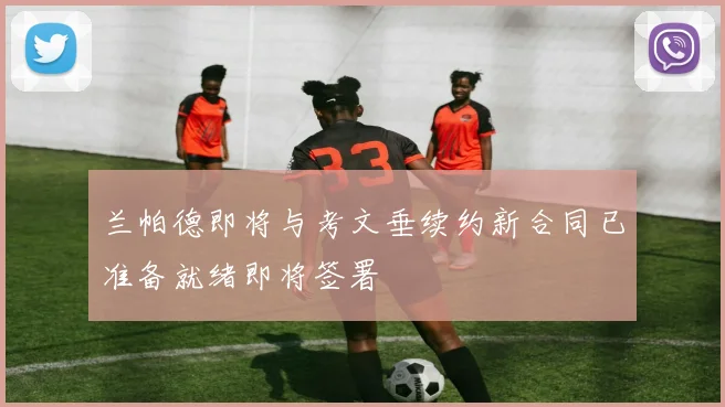 兰帕德即将与考文垂续约新合同已准备就绪即将签署